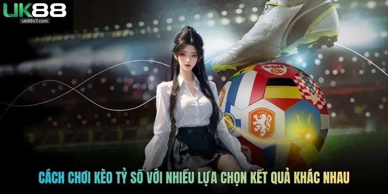 Cách chơi kèo tỷ số với nhiều lựa chọn kết quả khác nhau